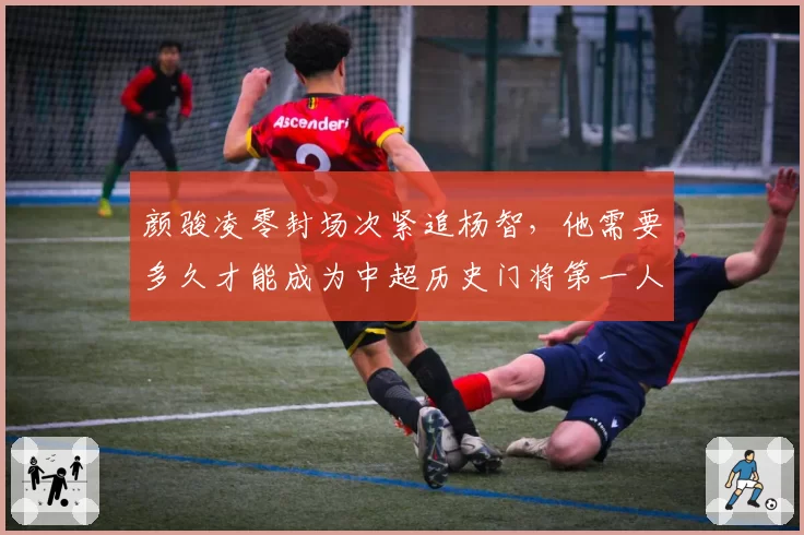 颜骏凌零封场次紧追杨智，他需要多久才能成为中超历史门将第一人？