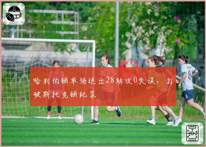哈利伯顿单场送出28助攻0失误,打破斯托克顿纪录