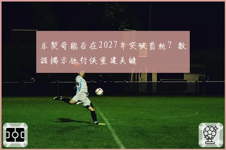 东契奇能否在2027年突破首轮？数据揭示独行侠重建关键