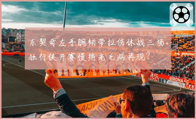 东契奇左手腕韧带拉伤休战三场,独行侠开赛慢热老毛病再现?