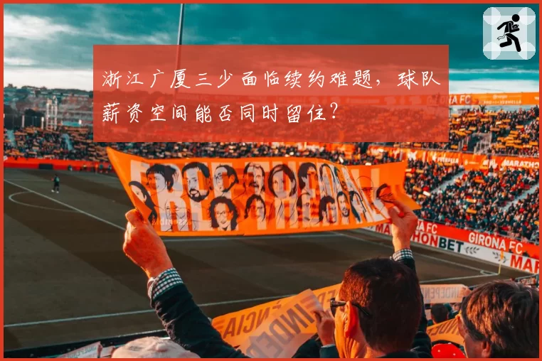 浙江广厦三少面临续约难题，球队薪资空间能否同时留住？