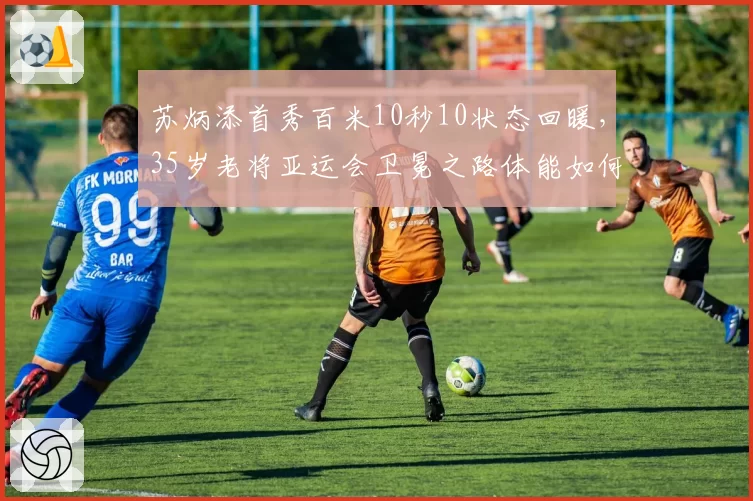 苏炳添首秀百米10秒10状态回暖，35岁老将亚运会卫冕之路体能如何分配？