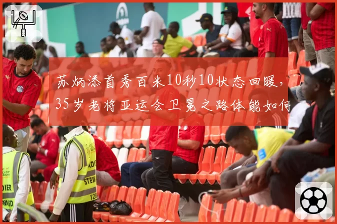苏炳添首秀百米10秒10状态回暖,35岁老将亚运会卫冕之路体能如何分配?