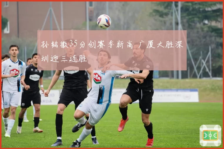 孙铭徽35分创赛季新高 广厦大胜深圳迎三连胜