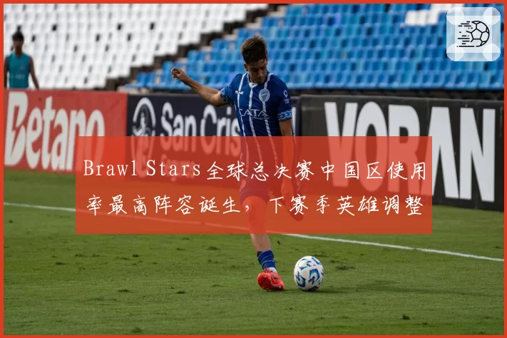 Brawl Stars全球总决赛中国区使用率最高阵容诞生，下赛季英雄调整引猜测