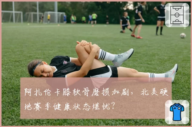 阿扎伦卡膝软骨磨损加剧，北美硬地赛季健康状态堪忧？