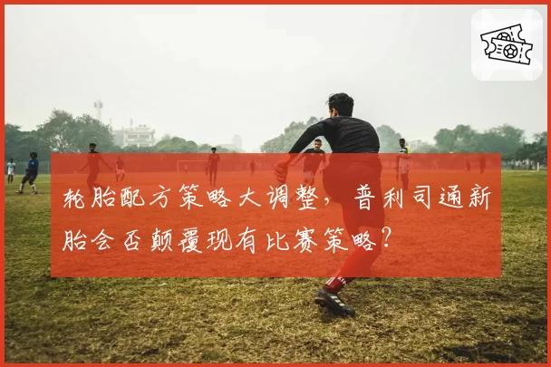 轮胎配方策略大调整,普利司通新胎会否颠覆现有比赛策略?