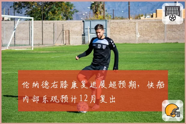 伦纳德右膝康复进展超预期，快船内部乐观预计12月复出