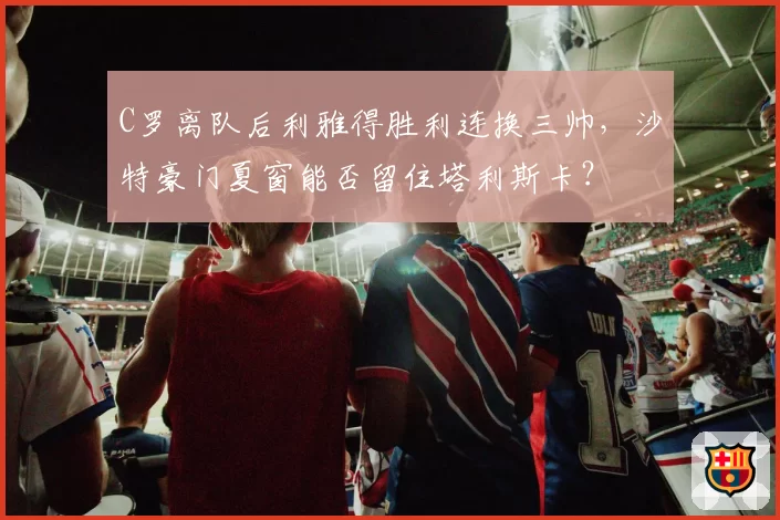C罗离队后利雅得胜利连换三帅,沙特豪门夏窗能否留住塔利斯卡?