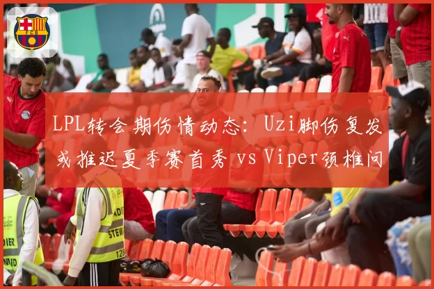 LPL转会期伤情动态:Uzi脚伤复发或推迟夏季赛首秀 vs Viper颈椎问题已痊愈确定首发
