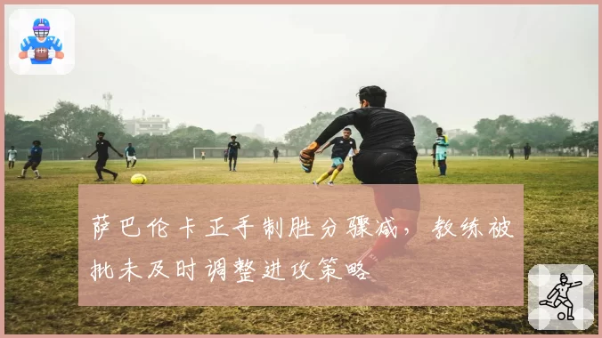 萨巴伦卡正手制胜分骤减，教练被批未及时调整进攻策略