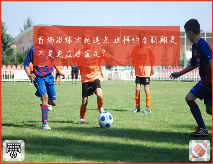首场进球次轮造点 这样的李新翔是不是更应进国足？