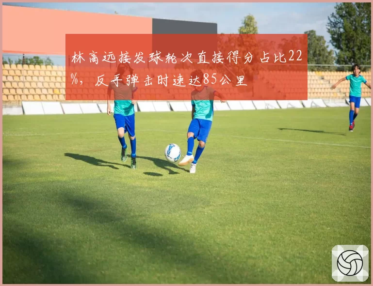 林高远接发球轮次直接得分占比22%,反手弹击时速达85公里