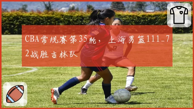 CBA常规赛第35轮，上海男篮111_72战胜吉林队